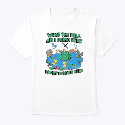 What The Hell Am I Doing Here I Don’t Belong Here Shirt