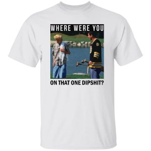 Where Were You On That One Dipshit Shirt