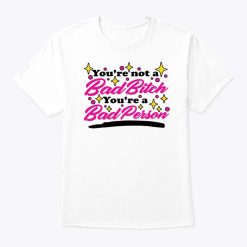 You’re Not A Bad Bitch You’re A Bad Person T Shirt