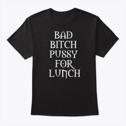 Bad Bitch Pussy For Lunch Tee Shirt