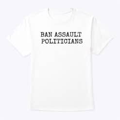 Ban Assault Politicians T Shirt