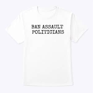 Ban Assault Politicians T Shirt