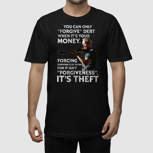 Clint Eastwood You Can Only Forgive Debt When It’s Your Money Forcing Someone Else To Pay For It Isn’t Forgiveness It’s Theft Shirt