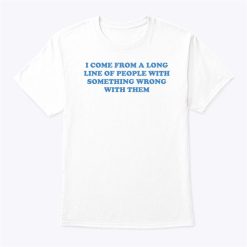 I Come From A Long Line Of People With Something Wrong With Them Shirt