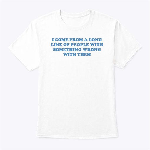 I Come From A Long Line Of People With Something Wrong With Them Shirt