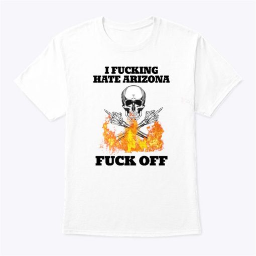 I Fucking Hate Arizona Fuck Off T Shirt