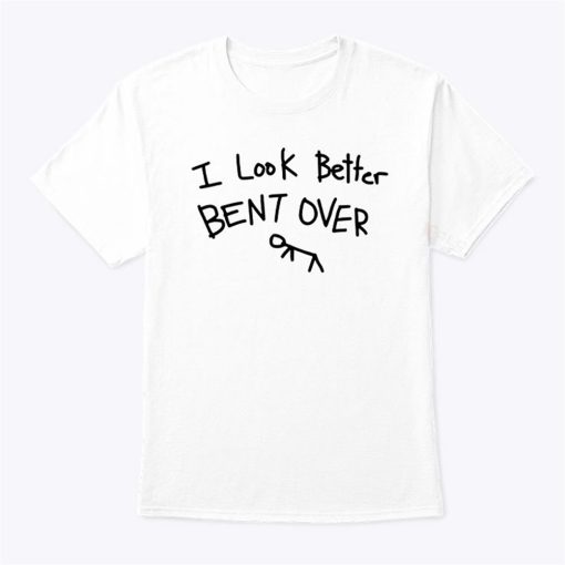 I Look Better Bent Over Tee Shirt