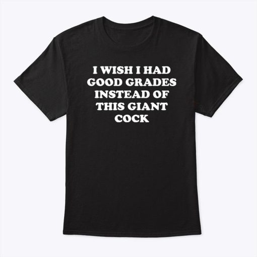 I Wish I Had Good Grades Instead Of This Giant Cock Shirt