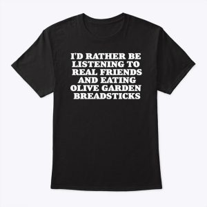 Id Rather Be Listening To Real Friends And Eating Olive Garden Breadsticks Shirt Sweatshirt, Hoodie