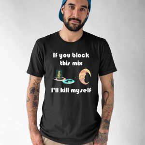 If You Block This Mix I’ll Kill Myself Shirt