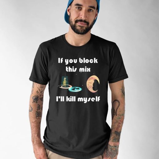 If You Block This Mix I’ll Kill Myself Shirt