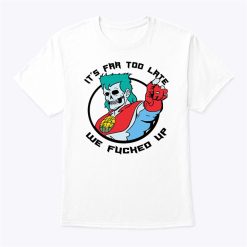 Its Far Too Late We Fucked Up Captain Planet Shirt