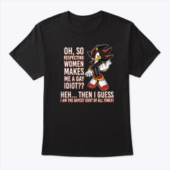 Shadow The Hedgehog Oh So Respecting Women Makes Me A Gay Idiot T Shirt