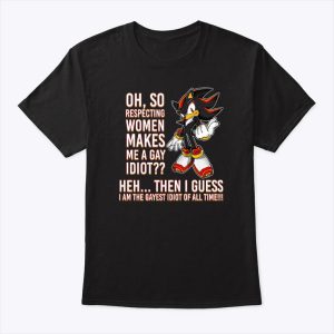 Shadow The Hedgehog Oh So Respecting Women Makes Me A Gay Idiot T Shirt