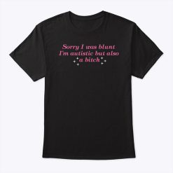 Sorry I Was Blunt Im Autistic But Also A Bitch T Shirt