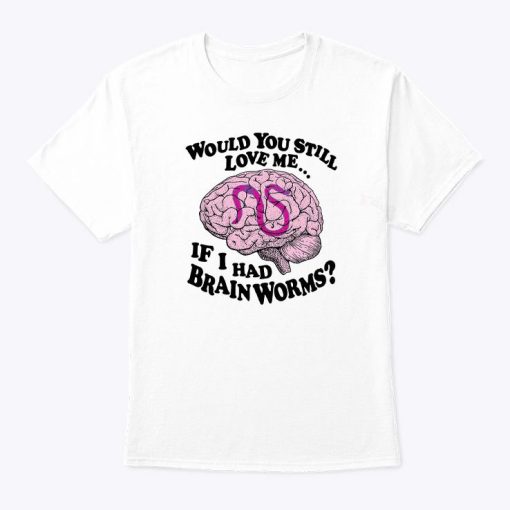 Would You Still Love Me If I Had Brainworms Shirt